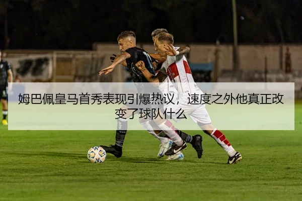 姆巴佩皇马首秀表现引爆热议，速度之外他真正改变了球队什么