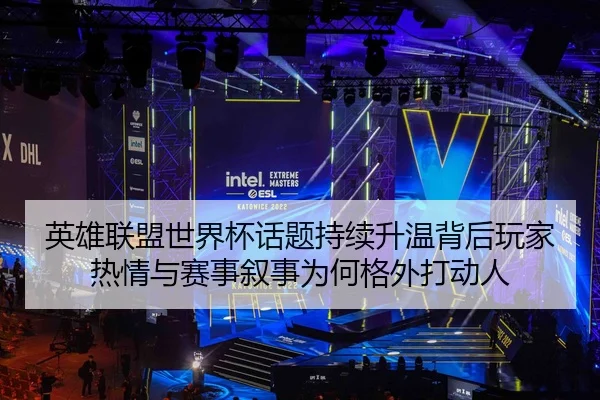 英雄联盟世界杯话题持续升温背后玩家热情与赛事叙事为何格外打动人